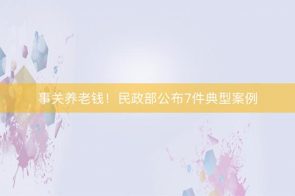 事关养老钱！民政部公布7件典型案例