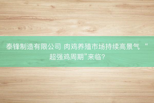 泰锋制造有限公司 肉鸡养殖市场持续高景气  “超强鸡周期”来临?