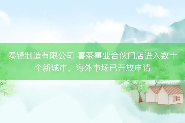 泰锋制造有限公司 喜茶事业合伙门店进入数十个新城市，海外市场已开放申请