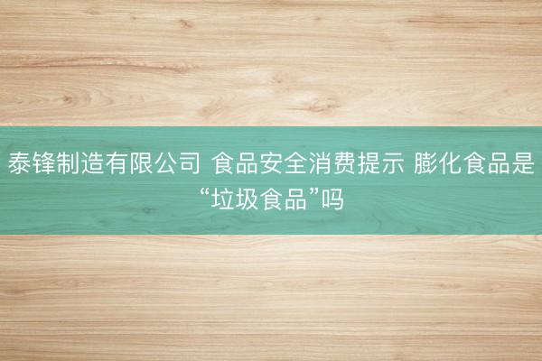 泰锋制造有限公司 食品安全消费提示 膨化食品是“垃圾食品”吗