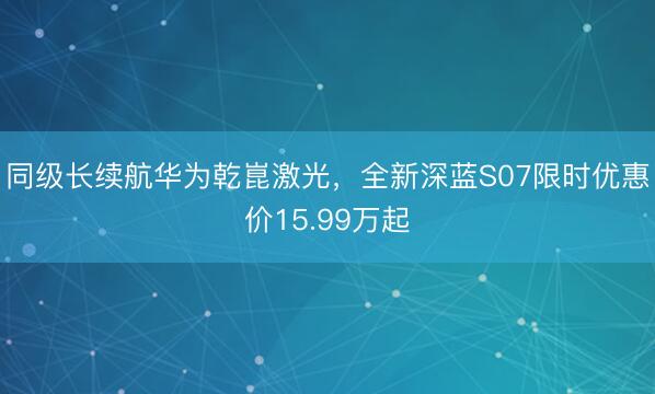 同级长续航华为乾崑激光，全新深蓝S07限时优惠价15.99万起
