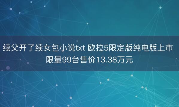 续父开了续女包小说txt 欧拉5限定版纯电版上市 限量99台售价13.38万元