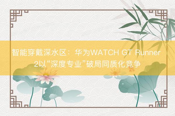 智能穿戴深水区：华为WATCH GT Runner 2以“深度专业”破局同质化竞争