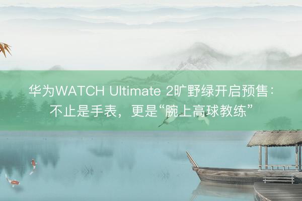 华为WATCH Ultimate 2旷野绿开启预售：不止是手表，更是“腕上高球教练”