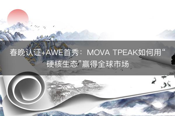 春晚认证+AWE首秀：MOVA TPEAK如何用“硬核生态”赢得全球市场
