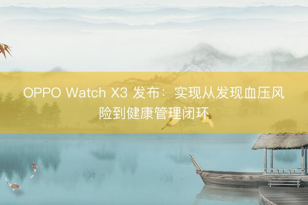 OPPO Watch X3 发布：实现从发现血压风险到健康管理闭环