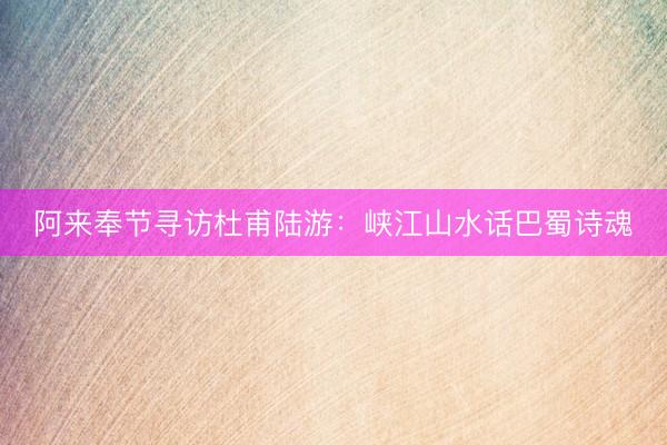 阿来奉节寻访杜甫陆游：峡江山水话巴蜀诗魂