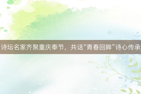 诗坛名家齐聚重庆奉节，共话“青春回眸”诗心传承