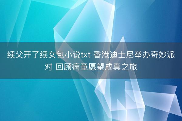 续父开了续女包小说txt 香港迪士尼举办奇妙派对 回顾病童愿望成真之旅
