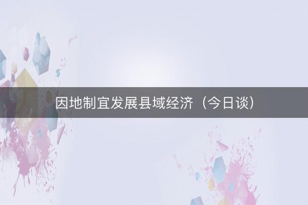 因地制宜发展县域经济（今日谈）