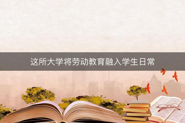 这所大学将劳动教育融入学生日常