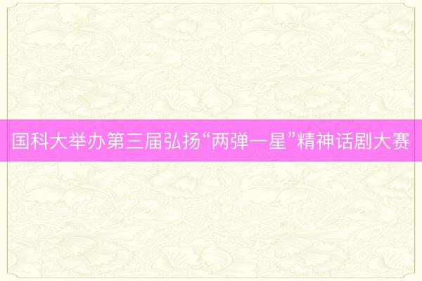 国科大举办第三届弘扬“两弹一星”精神话剧大赛