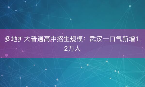 多地扩大普通高中招生规模：武汉一口气新增1.2万人