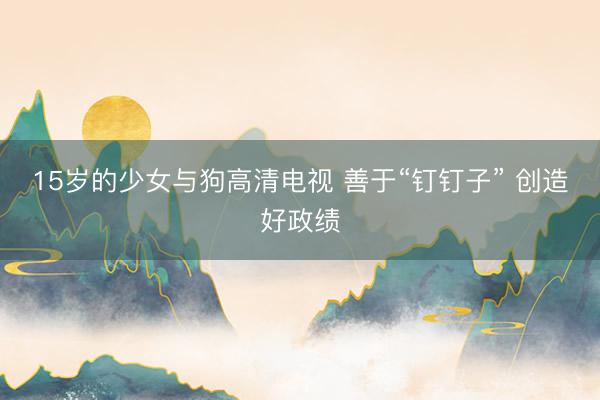 15岁的少女与狗高清电视 善于“钉钉子” 创造好政绩