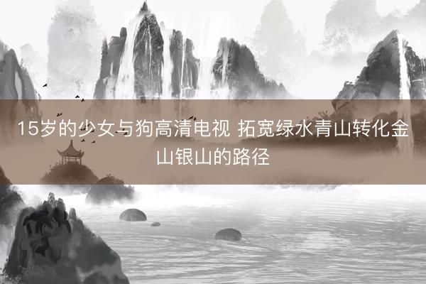 15岁的少女与狗高清电视 拓宽绿水青山转化金山银山的路径