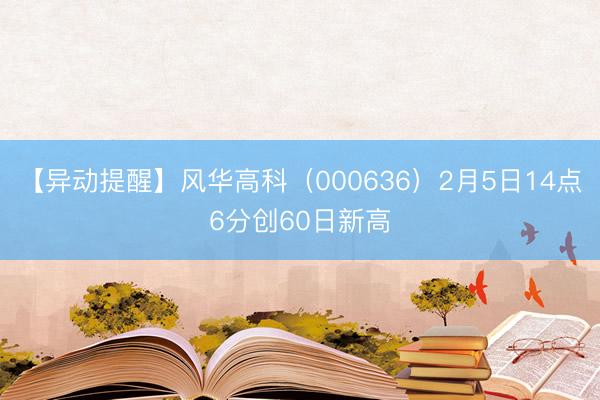 【异动提醒】风华高科（000636）2月5日14点6分创60日新高