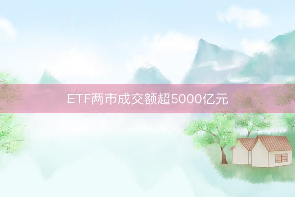 ETF两市成交额超5000亿元