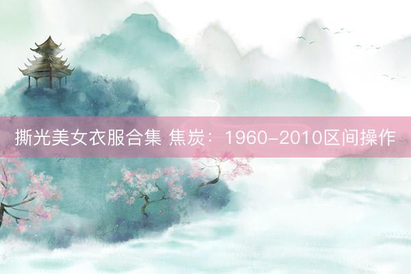 撕光美女衣服合集 焦炭：1960-2010区间操作