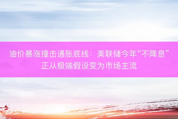 油价暴涨撞击通胀底线：美联储今年“不降息”正从极端假设变为市场主流