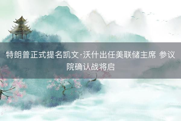 特朗普正式提名凯文·沃什出任美联储主席 参议院确认战将启