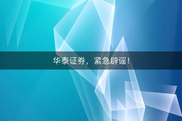 华泰证券，紧急辟谣！