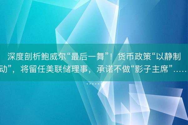深度剖析鲍威尔“最后一舞”！货币政策“以静制动”，将留任美联储理事，承诺不做“影子主席”……
