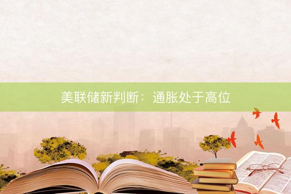 美联储新判断：通胀处于高位