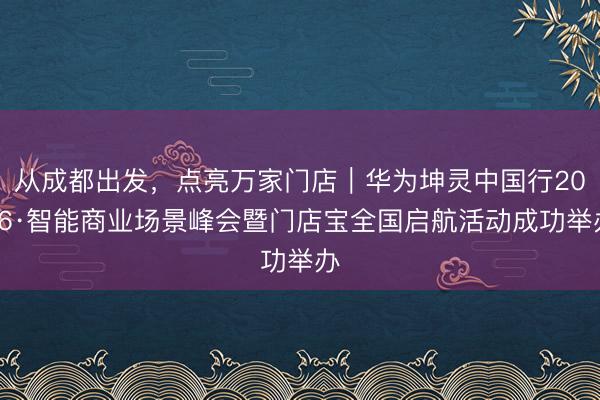 从成都出发，点亮万家门店｜华为坤灵中国行2026·智能商业场景峰会暨门店宝全国启航活动成功举办