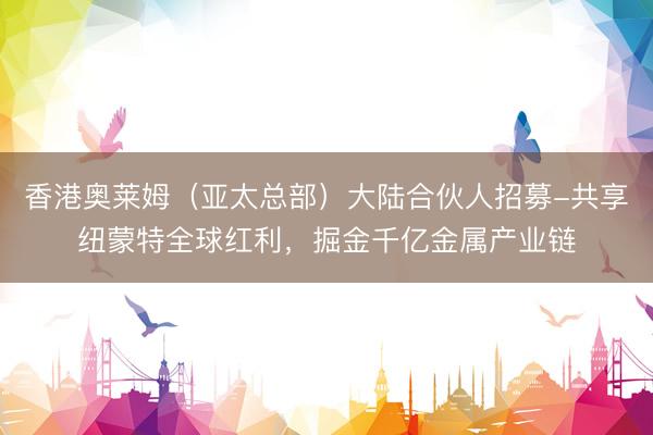 香港奥莱姆（亚太总部）大陆合伙人招募-共享纽蒙特全球红利，掘金千亿金属产业链