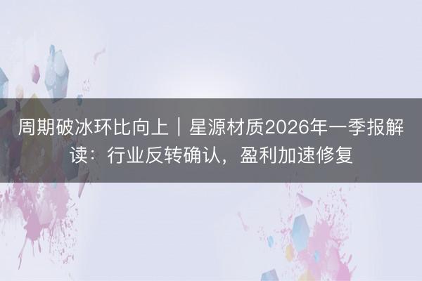 周期破冰环比向上｜星源材质2026年一季报解读：行业反转确认，盈利加速修复