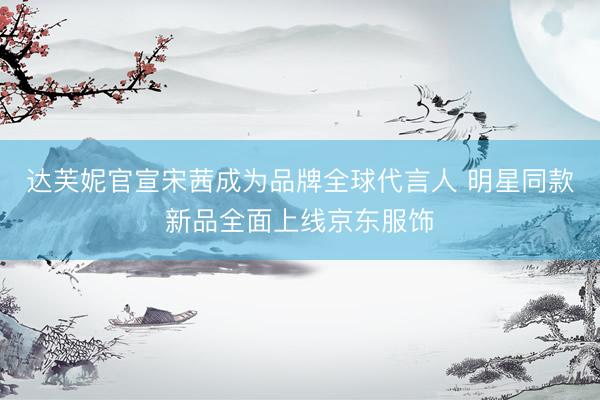 达芙妮官宣宋茜成为品牌全球代言人 明星同款新品全面上线京东服饰