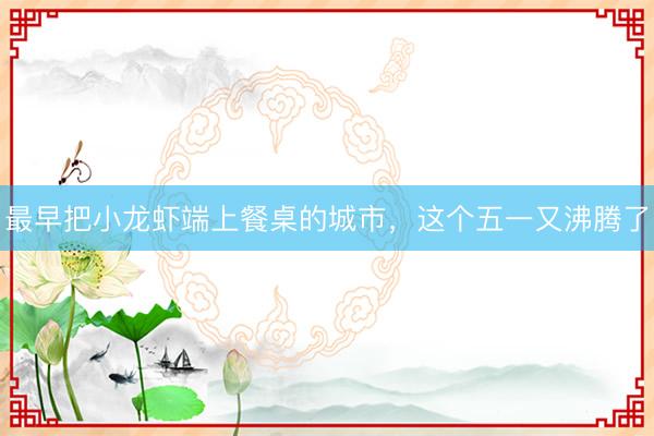最早把小龙虾端上餐桌的城市，这个五一又沸腾了