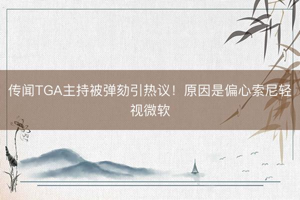 传闻TGA主持被弹劾引热议！原因是偏心索尼轻视微软