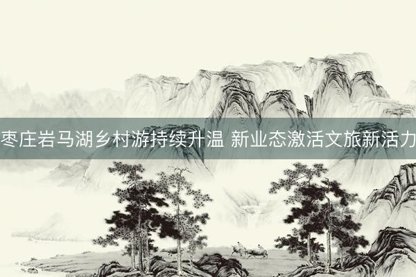 枣庄岩马湖乡村游持续升温 新业态激活文旅新活力