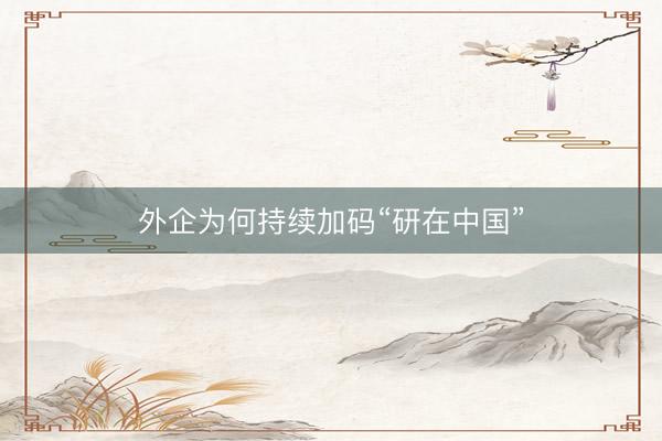 外企为何持续加码“研在中国”