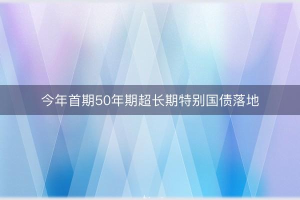 今年首期50年期超长期特别国债落地