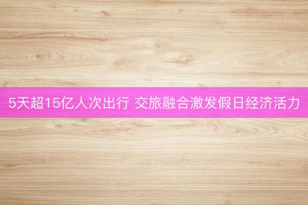 5天超15亿人次出行 交旅融合激发假日经济活力