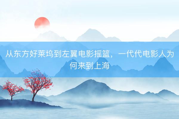 从东方好莱坞到左翼电影摇篮，一代代电影人为何来到上海