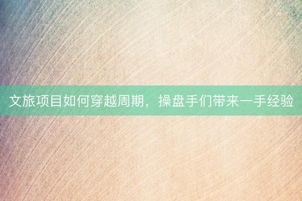 文旅项目如何穿越周期，操盘手们带来一手经验