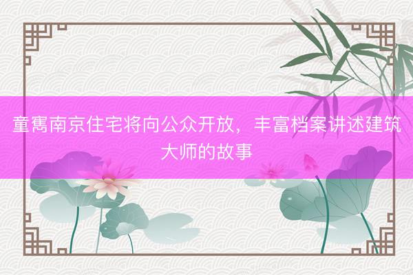 童寯南京住宅将向公众开放，丰富档案讲述建筑大师的故事