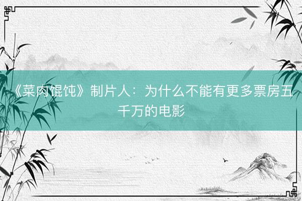 《菜肉馄饨》制片人：为什么不能有更多票房五千万的电影