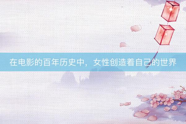 在电影的百年历史中，女性创造着自己的世界
