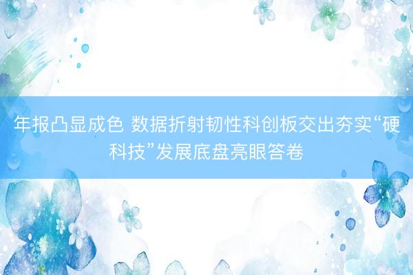 年报凸显成色 数据折射韧性科创板交出夯实“硬科技”发展底盘亮眼答卷