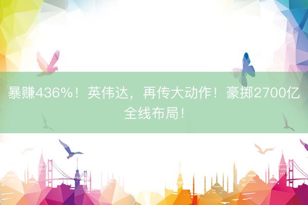 暴赚436%！英伟达，再传大动作！豪掷2700亿全线布局！