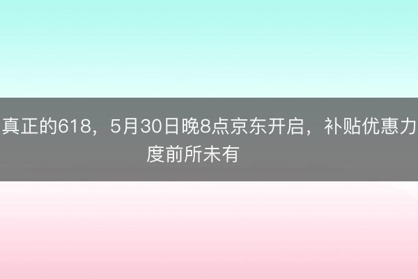 真正的618，5月30日晚8点京东开启，补贴优惠力度前所未有     