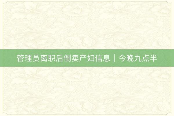 管理员离职后倒卖产妇信息｜今晚九点半
