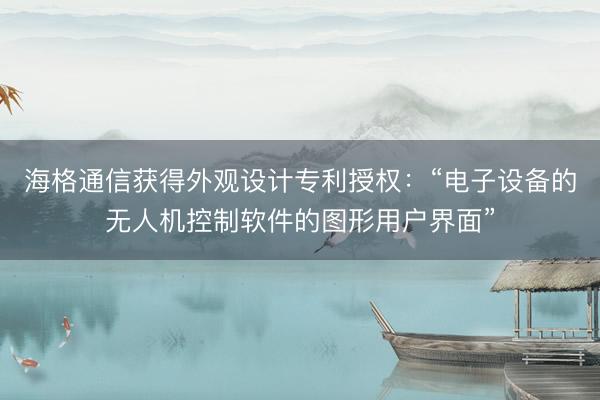 海格通信获得外观设计专利授权：“电子设备的无人机控制软件的图形用户界面”