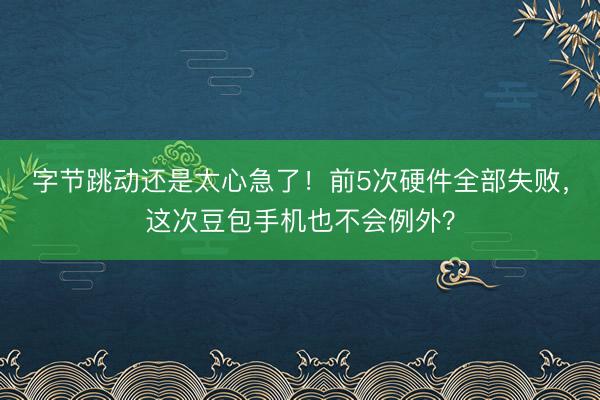 字节跳动还是太心急了！前5次硬件全部失败，这次豆包手机也不会例外？