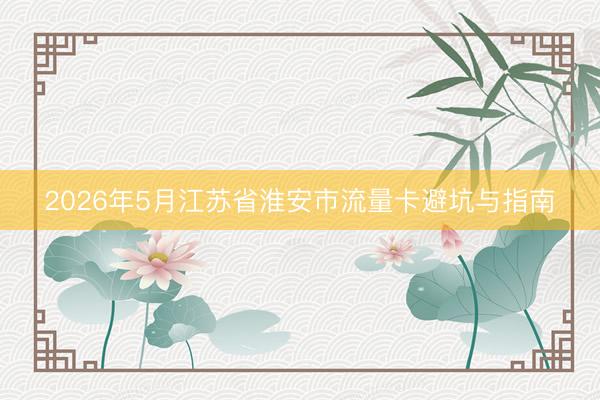 2026年5月江苏省淮安市流量卡避坑与指南