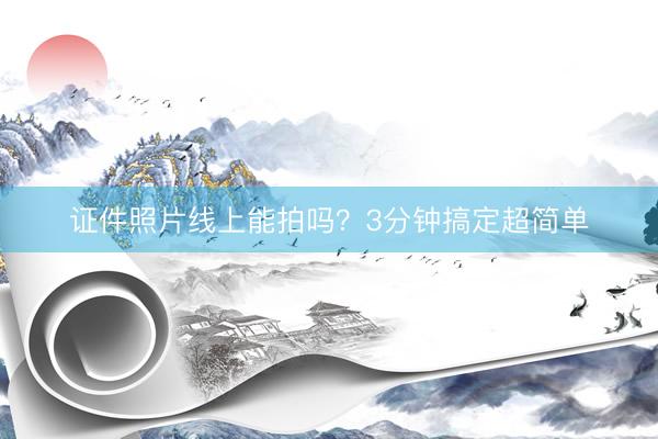 证件照片线上能拍吗？3分钟搞定超简单